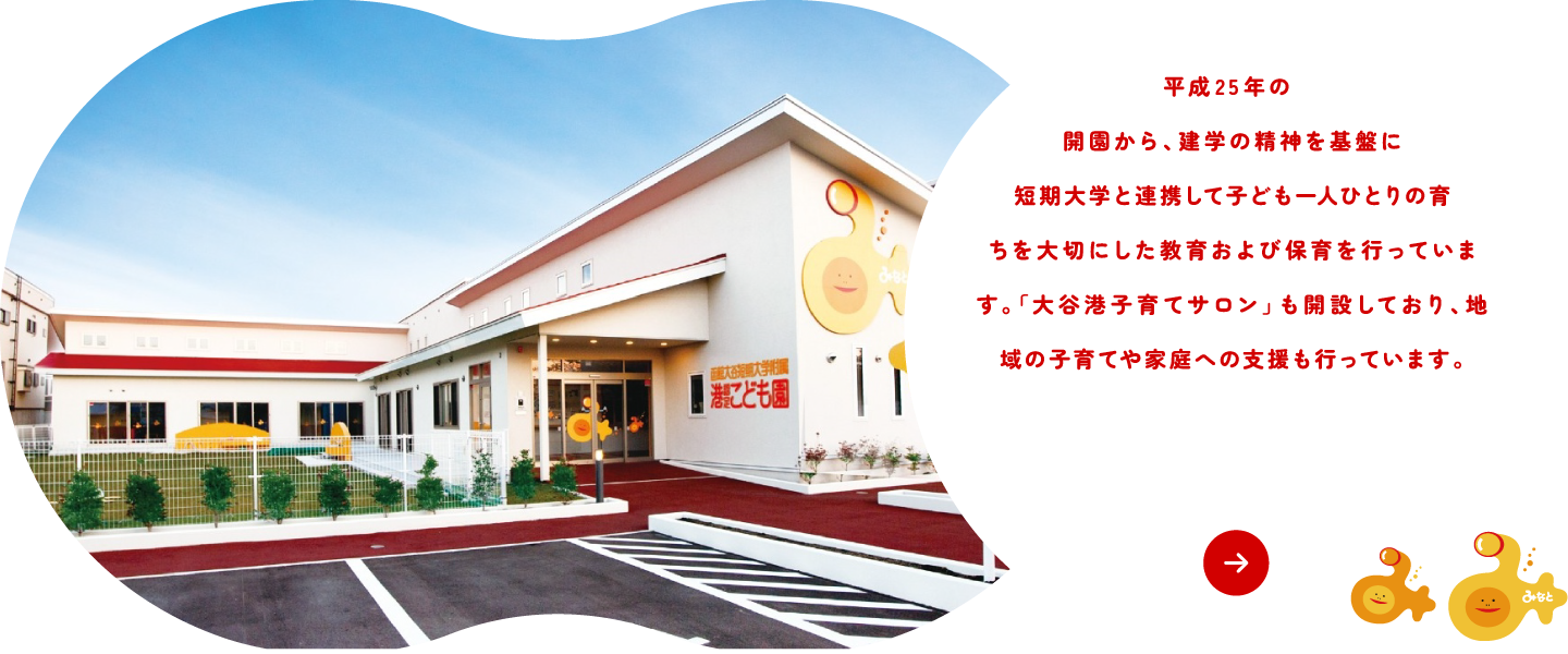 平成25年の開園から、建学の精神を基盤に短期大学と連携して子ども一人ひとりの育ちを大切にした教育および保育を行っています。「大谷港子育てサロン」も開設しており、地域の子育てや家庭への支援も行っています。